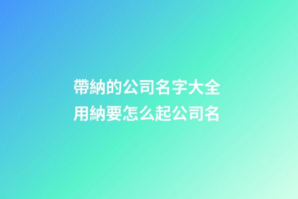 帶納的公司名字大全 用納要怎么起公司名-第1張-公司起名-玄機派